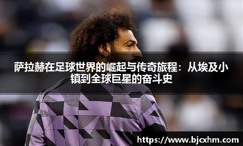 萨拉赫在足球世界的崛起与传奇旅程:从埃及小镇到全球巨星的奋斗史
