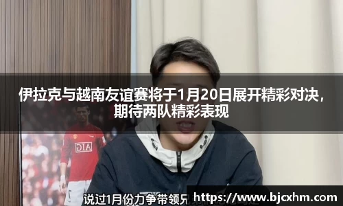 伊拉克与越南友谊赛将于1月20日展开精彩对决,期待两队精彩表现